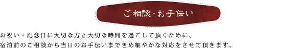 ご相談・お手伝い。お祝い・記念日に大切な方と大切な時間を過ごして頂くために、宿泊前のご相談から当日のお手伝いまできめ細やかな対応をさせて頂きます。