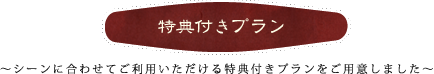 特典付きプラン。シーンに合わせてご利用いただける特典付きプランをご用意しました。