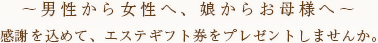 ～男性から女性へ、娘からお母様へ～ 感謝を込めて、エステギフト券をプレゼントしませんか。