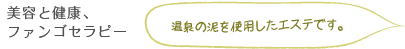 美容と健康、ファンゴセラピー 温泉の泥を使用したエステです。